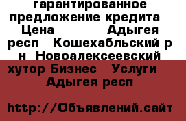 гарантированное предложение кредита › Цена ­ 1 234 - Адыгея респ., Кошехабльский р-н, Новоалексеевский хутор Бизнес » Услуги   . Адыгея респ.